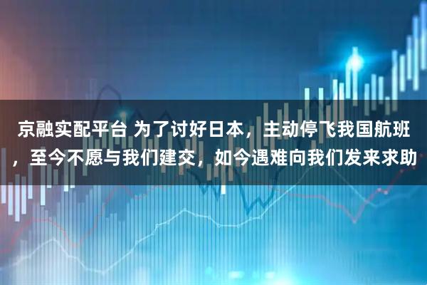 京融实配平台 为了讨好日本，主动停飞我国航班，至今不愿与我们建交，如今遇难向我们发来求助
