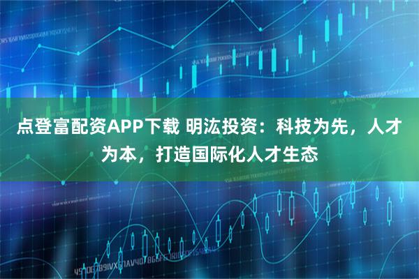 点登富配资APP下载 明汯投资：科技为先，人才为本，打造国际化人才生态