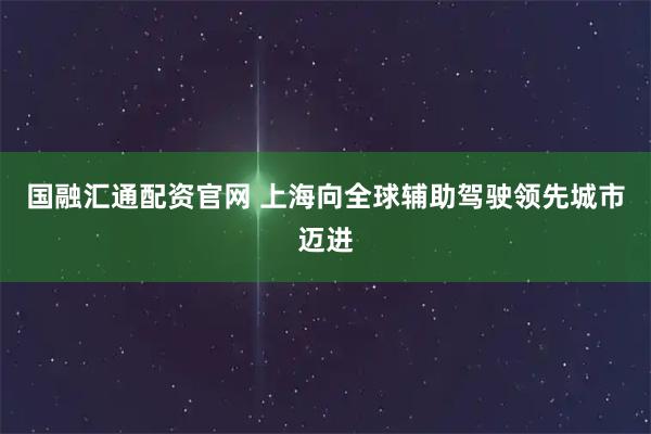 国融汇通配资官网 上海向全球辅助驾驶领先城市迈进