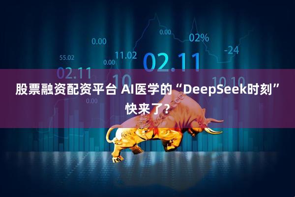股票融资配资平台 AI医学的“DeepSeek时刻”快来了？
