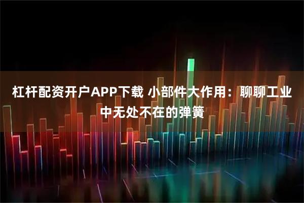 杠杆配资开户APP下载 小部件大作用：聊聊工业中无处不在的弹簧