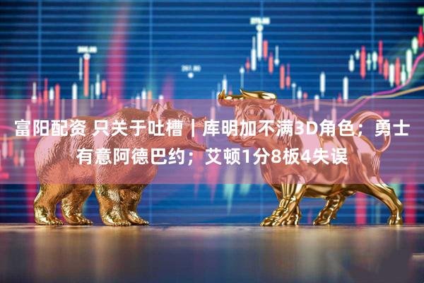 富阳配资 只关于吐槽｜库明加不满3D角色；勇士有意阿德巴约；艾顿1分8板4失误