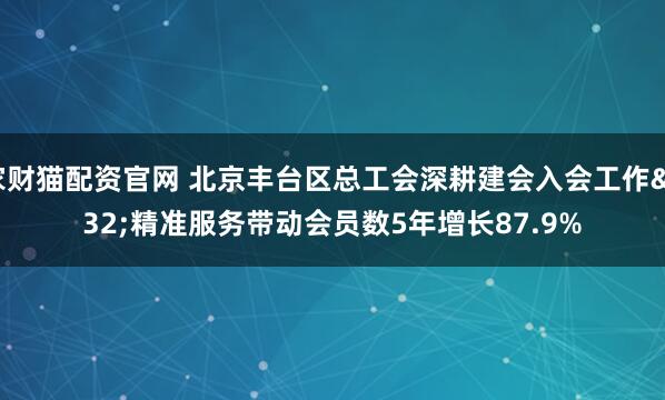 家财猫配资官网 北京丰台区总工会深耕建会入会工作 精准服务带动会员数5年增长87.9%