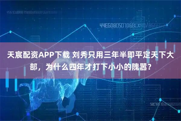 天宸配资APP下载 刘秀只用三年半即平定天下大部，为什么四年才打下小小的隗嚣？
