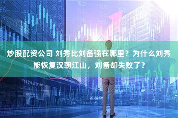 炒股配资公司 刘秀比刘备强在哪里？为什么刘秀能恢复汉朝江山，刘备却失败了？