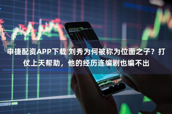申捷配资APP下载 刘秀为何被称为位面之子？打仗上天帮助，他的经历连编剧也编不出