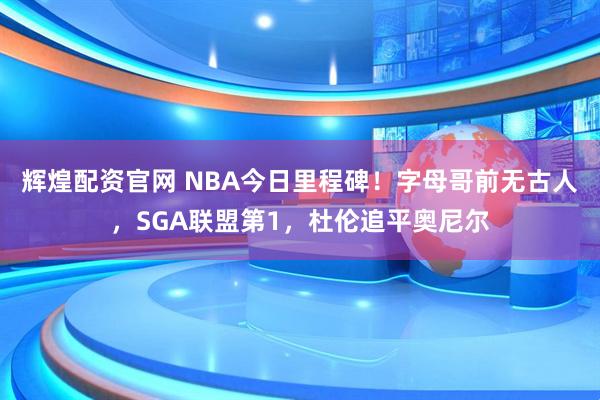 辉煌配资官网 NBA今日里程碑！字母哥前无古人，SGA联盟第1，杜伦追平奥尼尔