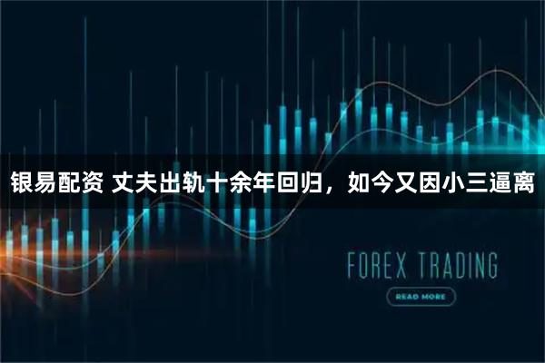 银易配资 丈夫出轨十余年回归，如今又因小三逼离