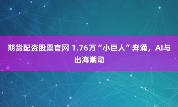 期货配资股票官网 1.76万“小巨人”奔涌，AI与出海潮动