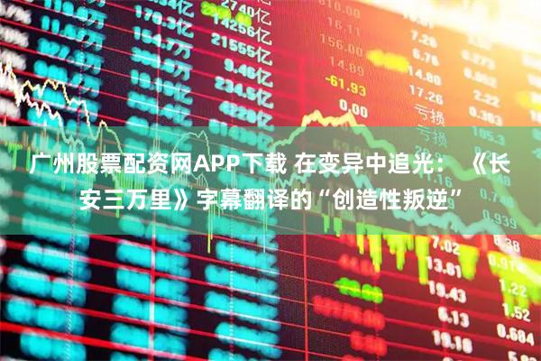 广州股票配资网APP下载 在变异中追光： 《长安三万里》字幕翻译的“创造性叛逆”