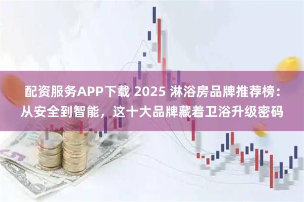 配资服务APP下载 2025 淋浴房品牌推荐榜：从安全到智能，这十大品牌藏着卫浴升级密码
