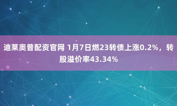 迪莱奥普配资官网 1月7日燃23转债上涨0.2%，转股溢价率43.34%