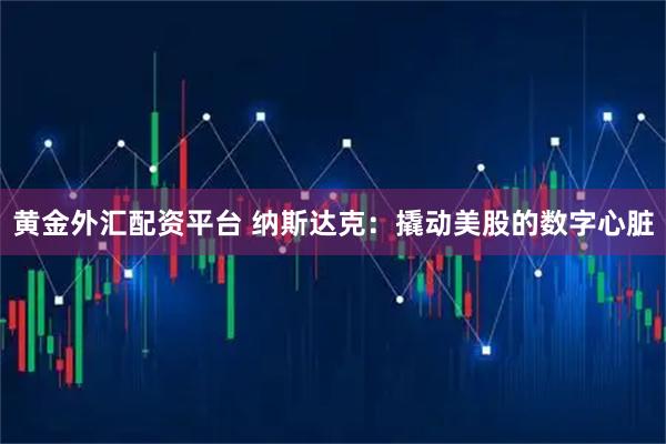 黄金外汇配资平台 纳斯达克：撬动美股的数字心脏