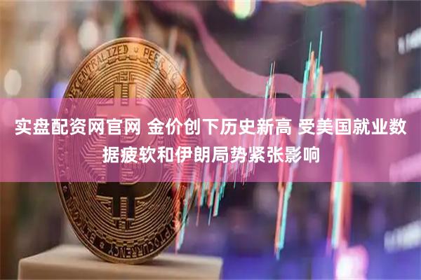 实盘配资网官网 金价创下历史新高 受美国就业数据疲软和伊朗局势紧张影响