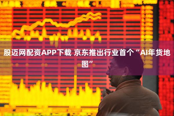 股迈网配资APP下载 京东推出行业首个“AI年货地图”