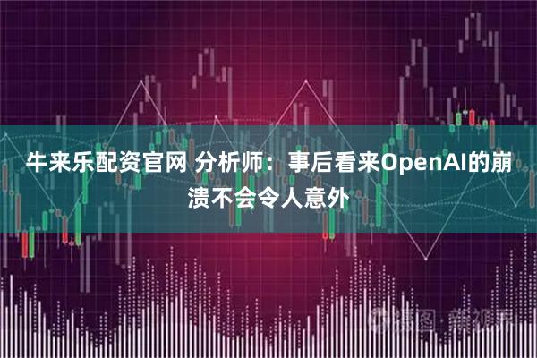 牛来乐配资官网 分析师：事后看来OpenAI的崩溃不会令人意外
