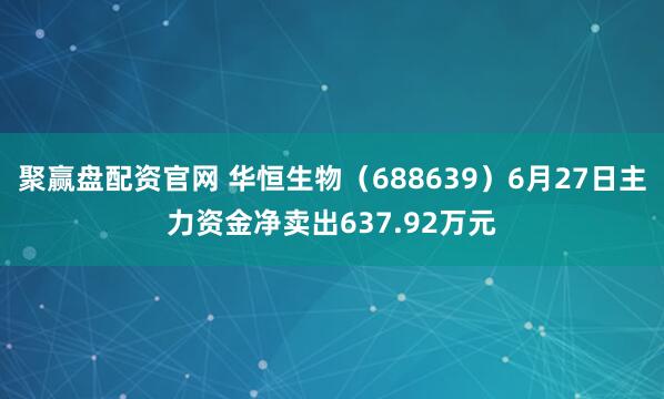 聚赢盘配资官网 华恒生物（688639）6月27日主力资金净卖出637.92万元