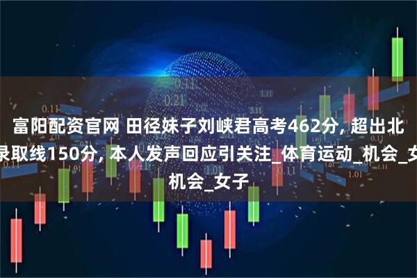 富阳配资官网 田径妹子刘峡君高考462分, 超出北大录取线150分, 本人发声回应引关注_体育运动_机会_女子