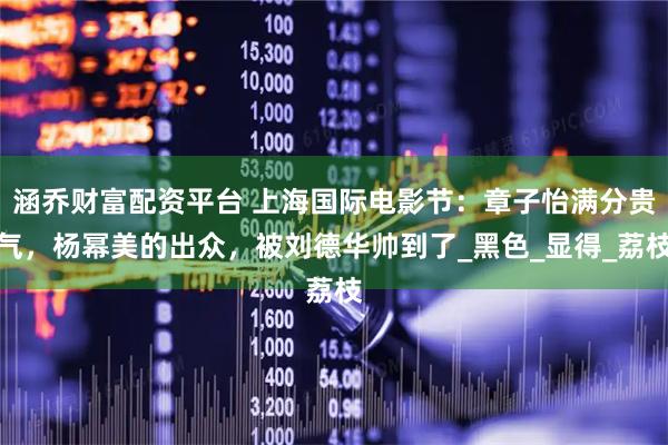 涵乔财富配资平台 上海国际电影节：章子怡满分贵气，杨幂美的出众，被刘德华帅到了_黑色_显得_荔枝