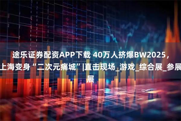 途乐证券配资APP下载 40万人挤爆BW2025，上海变身“二次元痛城”|直击现场_游戏_综合展_参展