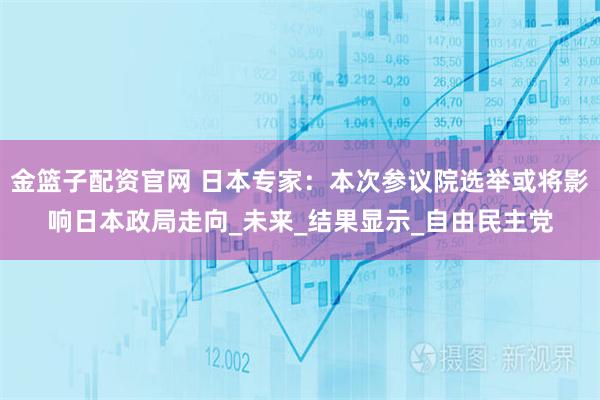 金篮子配资官网 日本专家：本次参议院选举或将影响日本政局走向_未来_结果显示_自由民主党