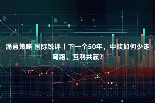 涌盈策略 国际锐评丨下一个50年，中欧如何少走弯路、互利共赢？
