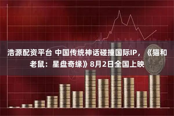 浩源配资平台 中国传统神话碰撞国际IP，《猫和老鼠：星盘奇缘》8月2日全国上映
