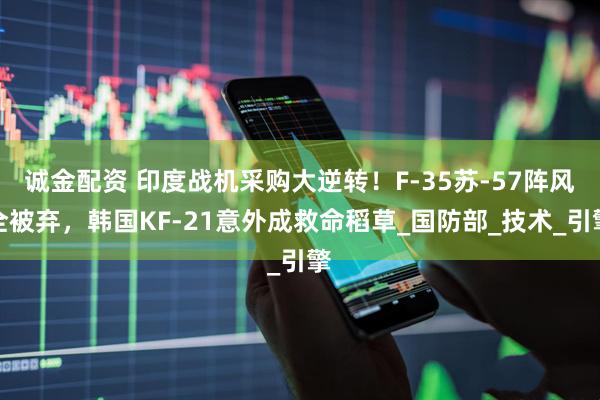 诚金配资 印度战机采购大逆转！F-35苏-57阵风全被弃，韩国KF-21意外成救命稻草_国防部_技术_引擎
