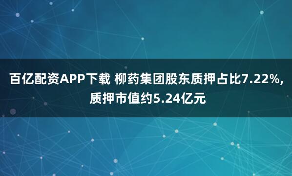 百亿配资APP下载 柳药集团股东质押占比7.22%, 质押市值约5.24亿元