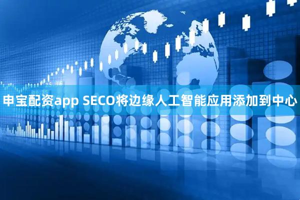 申宝配资app SECO将边缘人工智能应用添加到中心