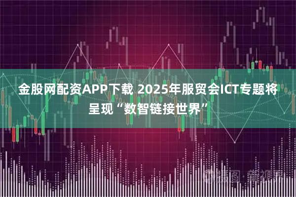 金股网配资APP下载 2025年服贸会ICT专题将呈现“数智链接世界”