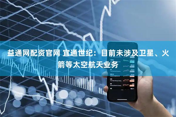 益通网配资官网 宜通世纪：目前未涉及卫星、火箭等太空航天业务