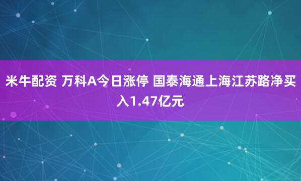 米牛配资 万科A今日涨停 国泰海通上海江苏路净买入1.47亿元